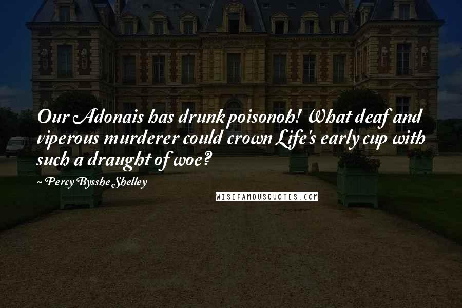 Percy Bysshe Shelley Quotes: Our Adonais has drunk poisonoh! What deaf and viperous murderer could crown Life's early cup with such a draught of woe?