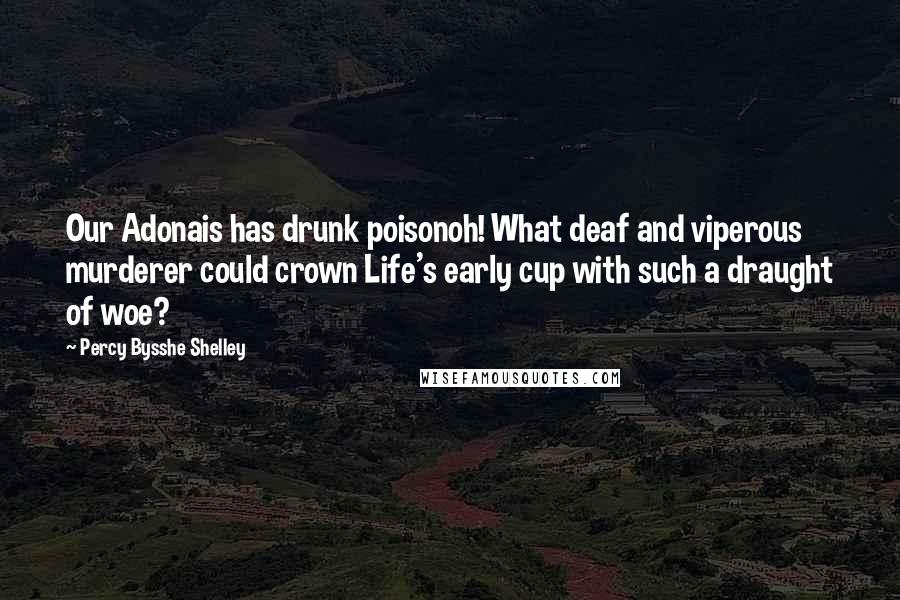 Percy Bysshe Shelley Quotes: Our Adonais has drunk poisonoh! What deaf and viperous murderer could crown Life's early cup with such a draught of woe?