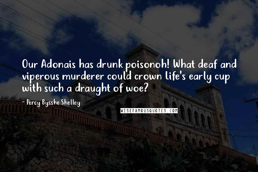 Percy Bysshe Shelley Quotes: Our Adonais has drunk poisonoh! What deaf and viperous murderer could crown Life's early cup with such a draught of woe?