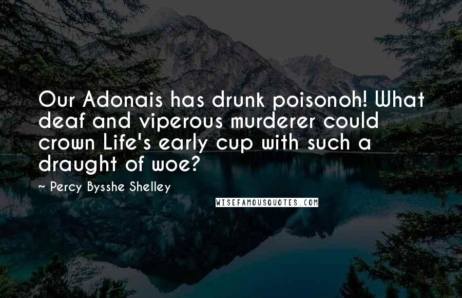 Percy Bysshe Shelley Quotes: Our Adonais has drunk poisonoh! What deaf and viperous murderer could crown Life's early cup with such a draught of woe?