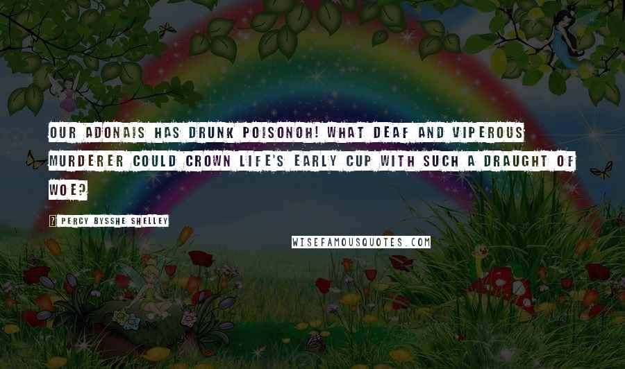 Percy Bysshe Shelley Quotes: Our Adonais has drunk poisonoh! What deaf and viperous murderer could crown Life's early cup with such a draught of woe?