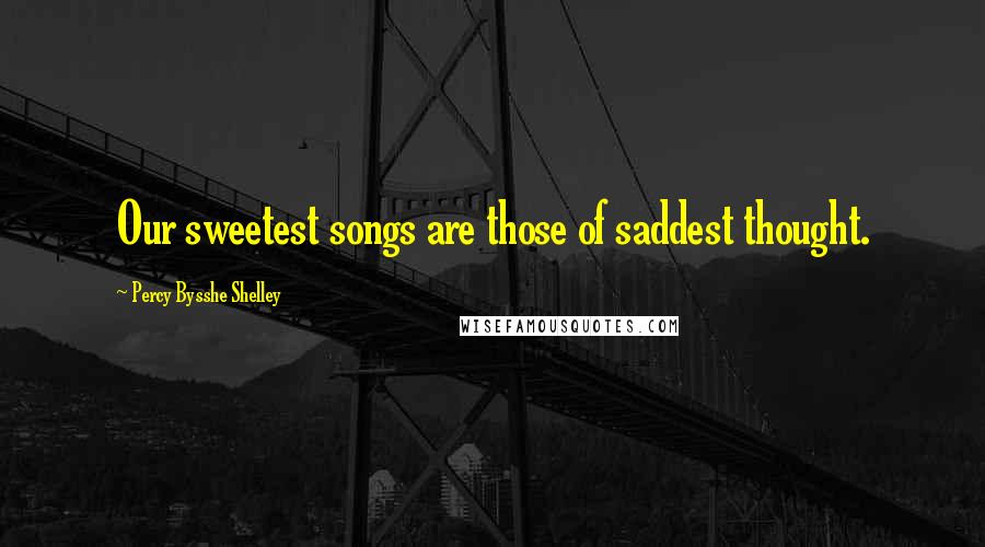 Percy Bysshe Shelley Quotes: Our sweetest songs are those of saddest thought.