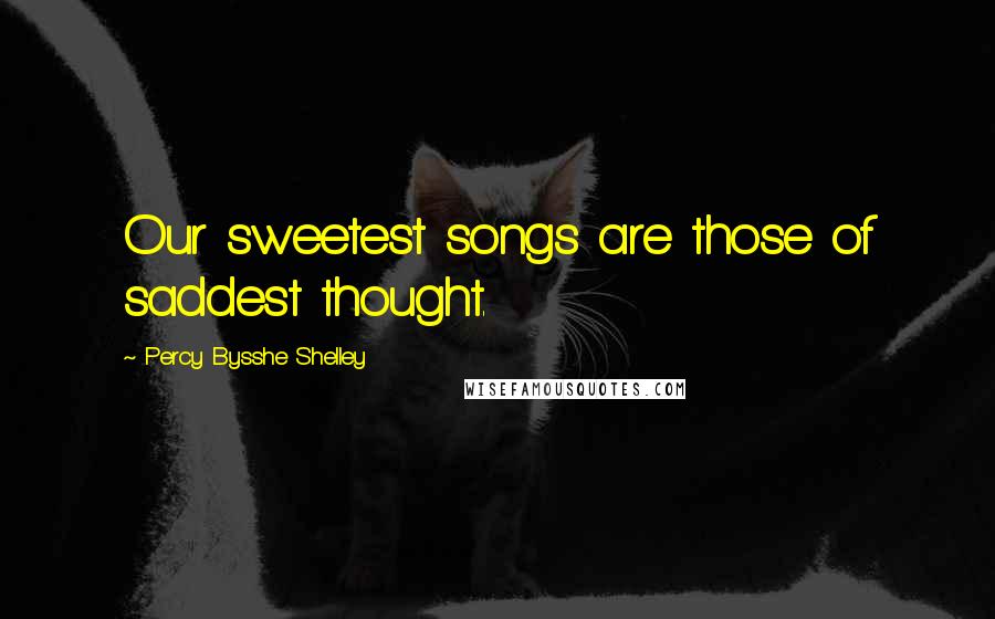 Percy Bysshe Shelley Quotes: Our sweetest songs are those of saddest thought.
