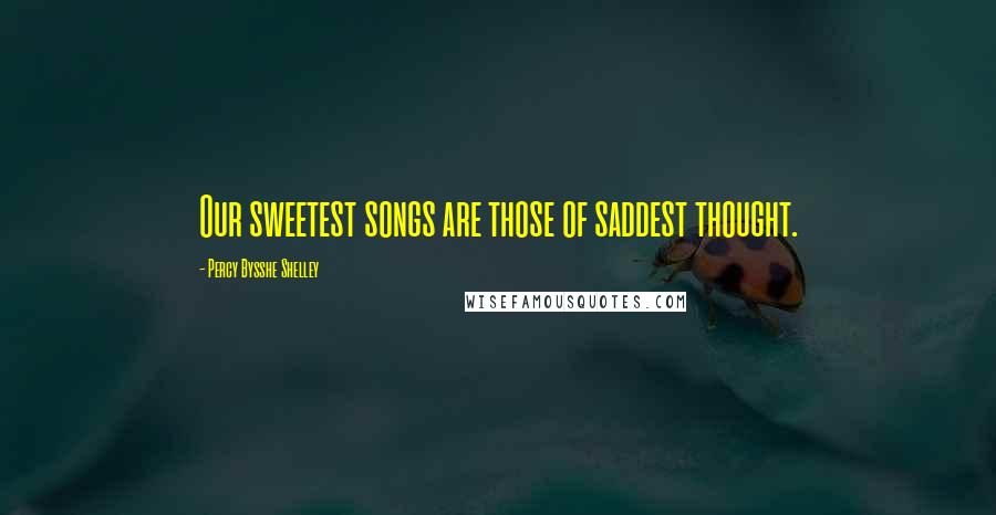 Percy Bysshe Shelley Quotes: Our sweetest songs are those of saddest thought.