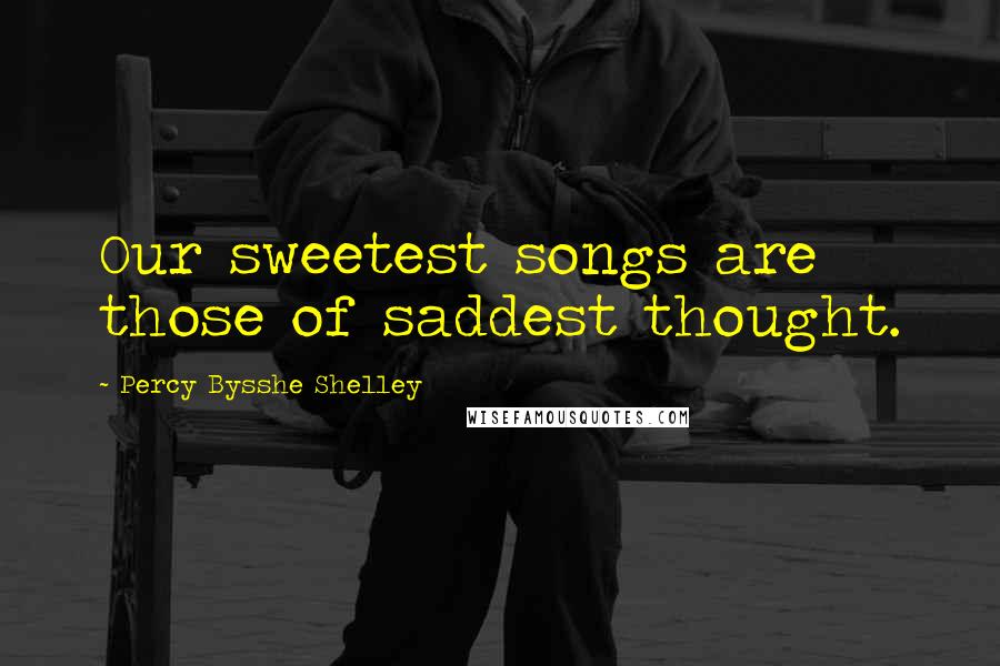 Percy Bysshe Shelley Quotes: Our sweetest songs are those of saddest thought.