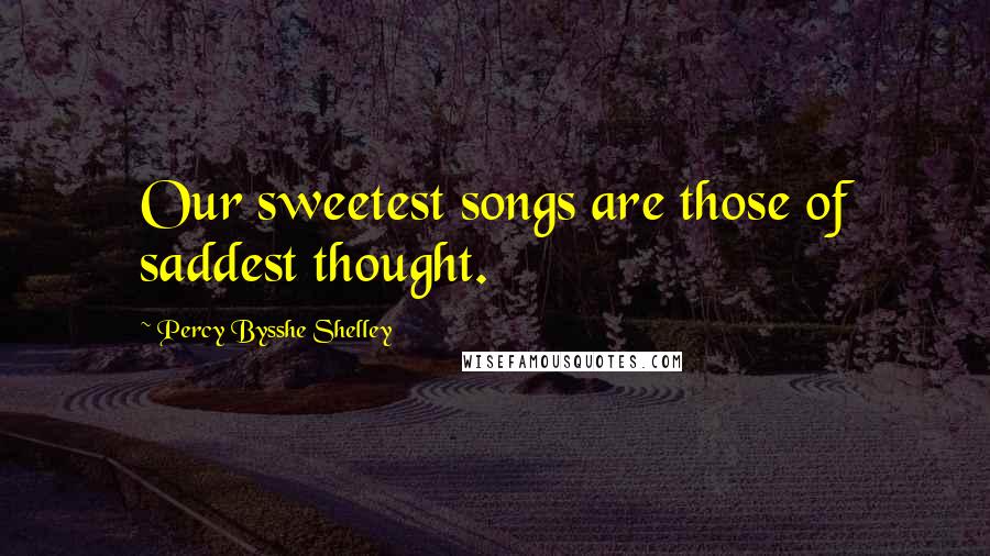 Percy Bysshe Shelley Quotes: Our sweetest songs are those of saddest thought.