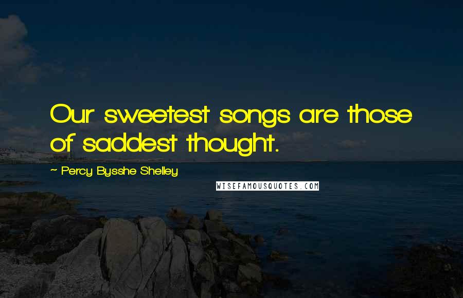 Percy Bysshe Shelley Quotes: Our sweetest songs are those of saddest thought.