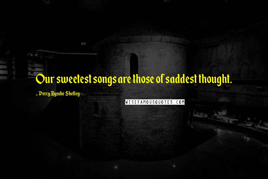 Percy Bysshe Shelley Quotes: Our sweetest songs are those of saddest thought.