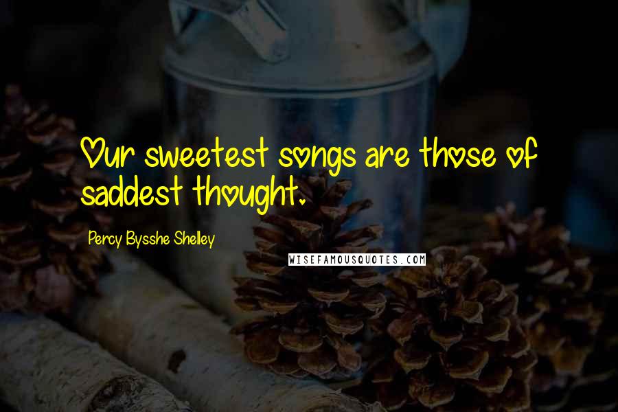 Percy Bysshe Shelley Quotes: Our sweetest songs are those of saddest thought.