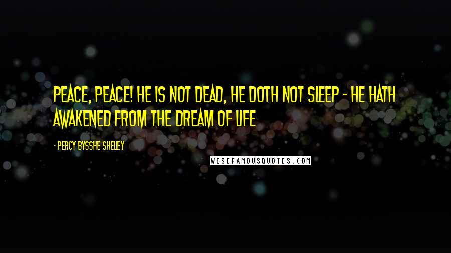 Percy Bysshe Shelley Quotes: Peace, peace! he is not dead, he doth not sleep - He hath awakened from the dream of life