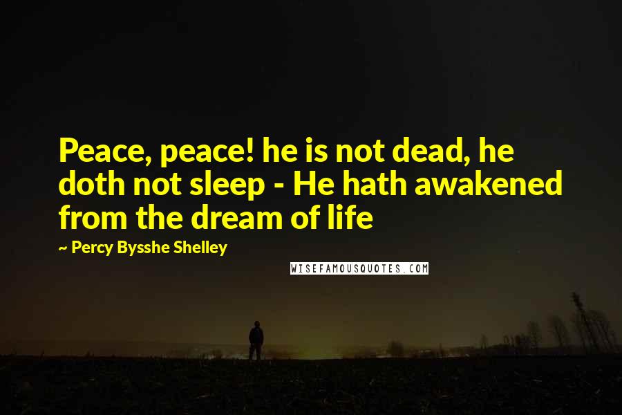 Percy Bysshe Shelley Quotes: Peace, peace! he is not dead, he doth not sleep - He hath awakened from the dream of life