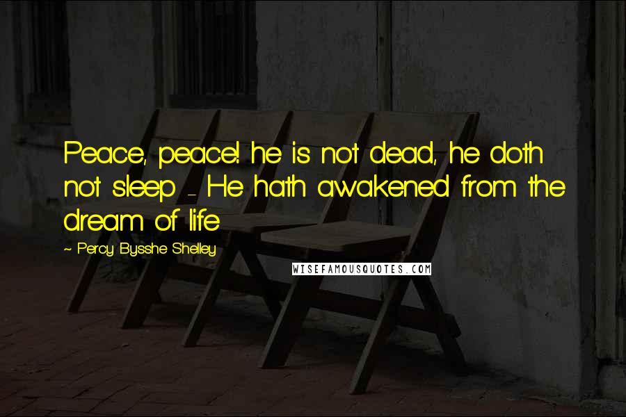 Percy Bysshe Shelley Quotes: Peace, peace! he is not dead, he doth not sleep - He hath awakened from the dream of life