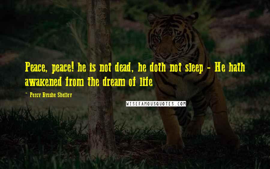 Percy Bysshe Shelley Quotes: Peace, peace! he is not dead, he doth not sleep - He hath awakened from the dream of life