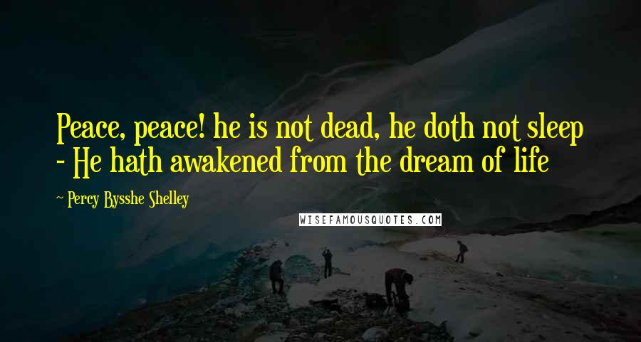 Percy Bysshe Shelley Quotes: Peace, peace! he is not dead, he doth not sleep - He hath awakened from the dream of life