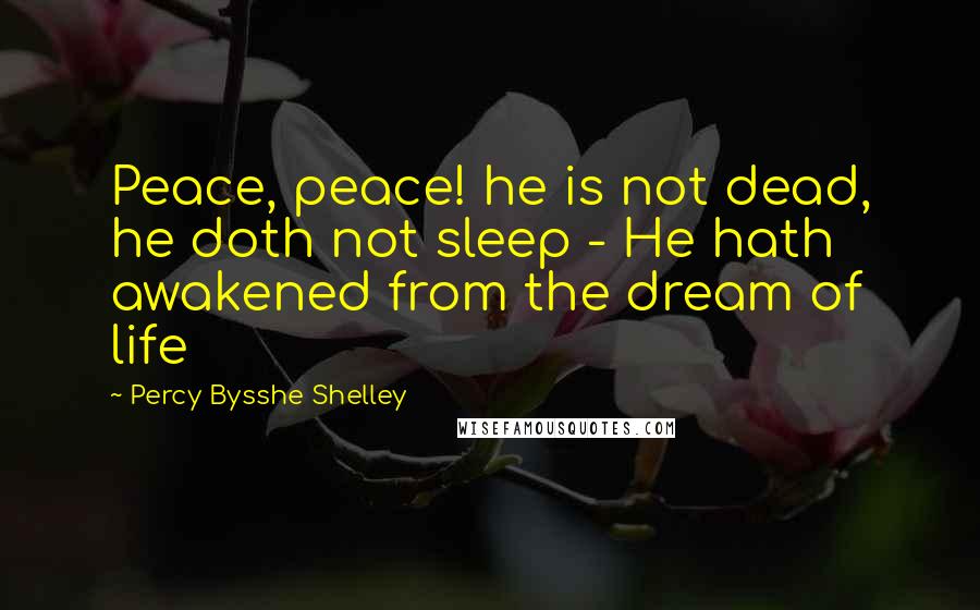 Percy Bysshe Shelley Quotes: Peace, peace! he is not dead, he doth not sleep - He hath awakened from the dream of life