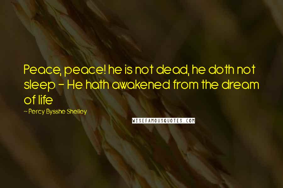 Percy Bysshe Shelley Quotes: Peace, peace! he is not dead, he doth not sleep - He hath awakened from the dream of life