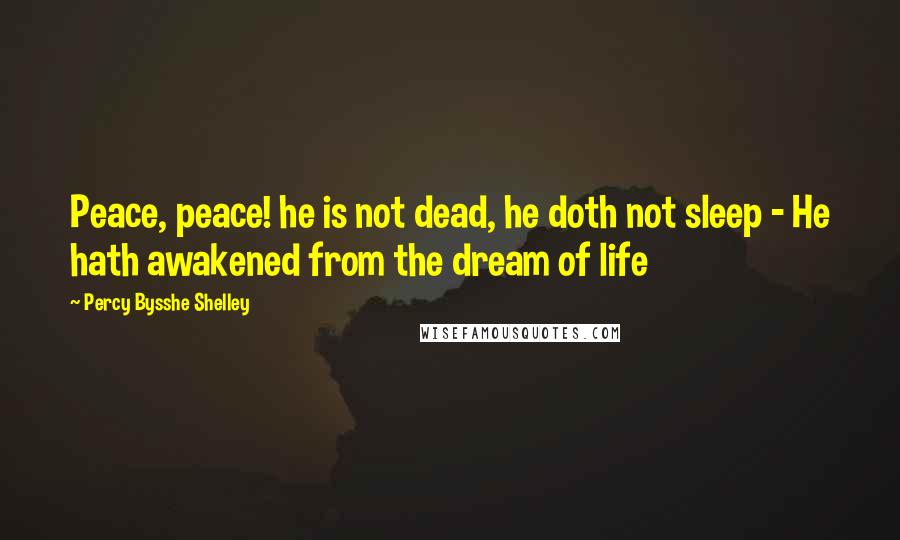 Percy Bysshe Shelley Quotes: Peace, peace! he is not dead, he doth not sleep - He hath awakened from the dream of life