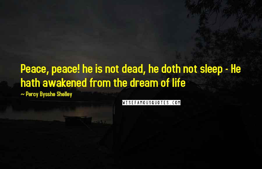 Percy Bysshe Shelley Quotes: Peace, peace! he is not dead, he doth not sleep - He hath awakened from the dream of life