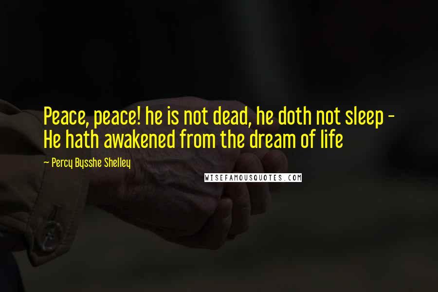 Percy Bysshe Shelley Quotes: Peace, peace! he is not dead, he doth not sleep - He hath awakened from the dream of life