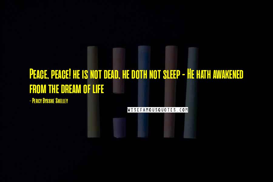 Percy Bysshe Shelley Quotes: Peace, peace! he is not dead, he doth not sleep - He hath awakened from the dream of life