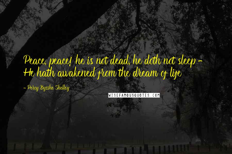 Percy Bysshe Shelley Quotes: Peace, peace! he is not dead, he doth not sleep - He hath awakened from the dream of life