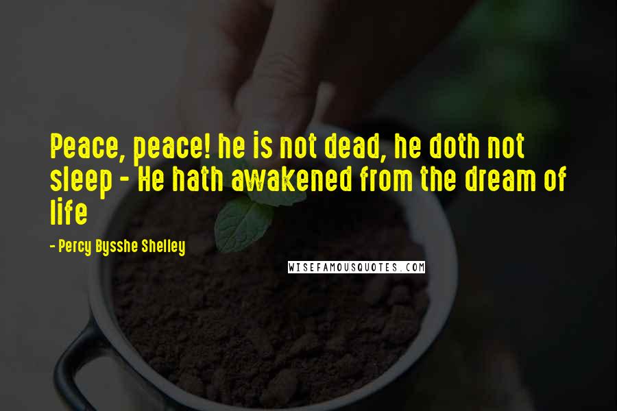 Percy Bysshe Shelley Quotes: Peace, peace! he is not dead, he doth not sleep - He hath awakened from the dream of life