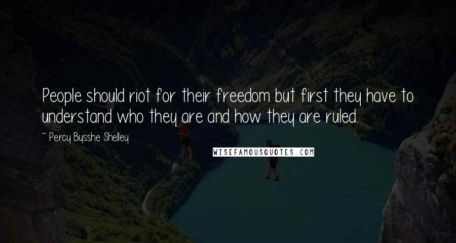 Percy Bysshe Shelley Quotes: People should riot for their freedom but first they have to understand who they are and how they are ruled.