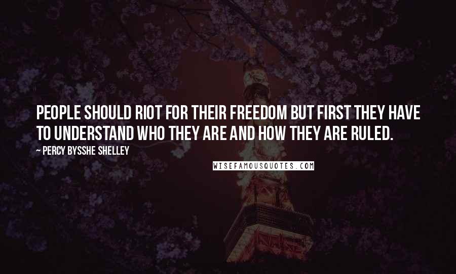 Percy Bysshe Shelley Quotes: People should riot for their freedom but first they have to understand who they are and how they are ruled.