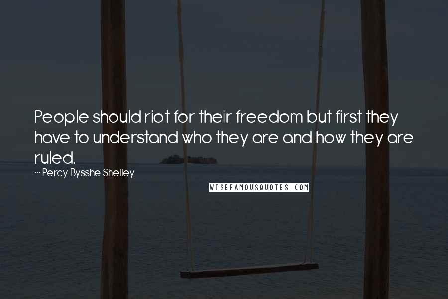 Percy Bysshe Shelley Quotes: People should riot for their freedom but first they have to understand who they are and how they are ruled.