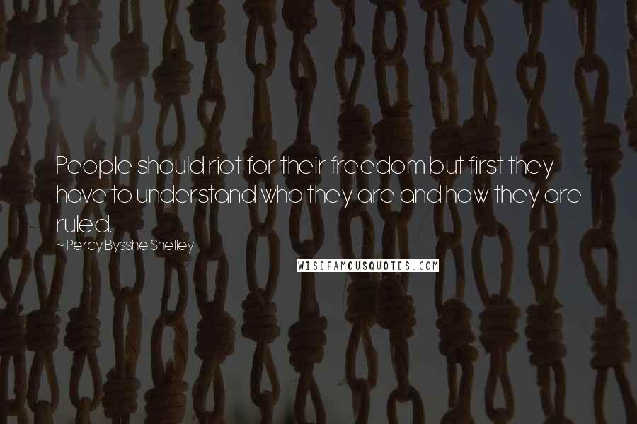 Percy Bysshe Shelley Quotes: People should riot for their freedom but first they have to understand who they are and how they are ruled.