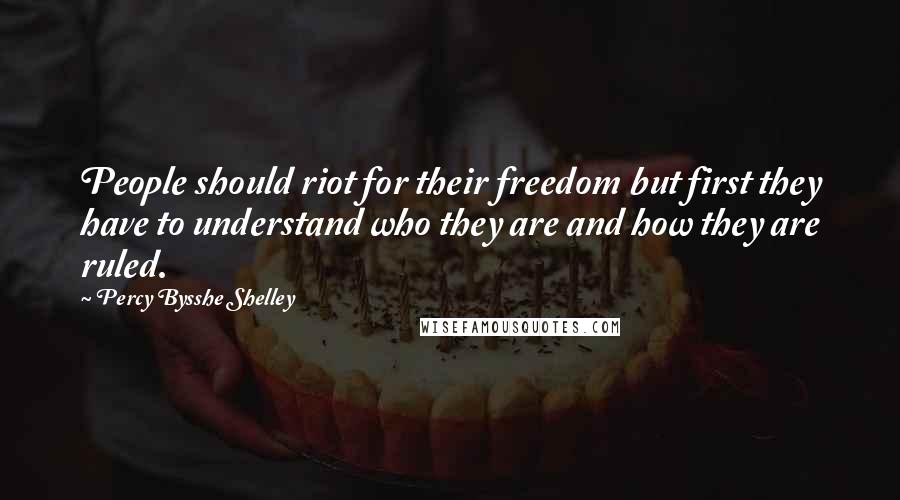 Percy Bysshe Shelley Quotes: People should riot for their freedom but first they have to understand who they are and how they are ruled.