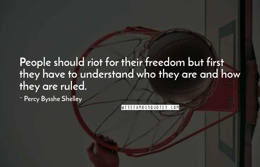 Percy Bysshe Shelley Quotes: People should riot for their freedom but first they have to understand who they are and how they are ruled.