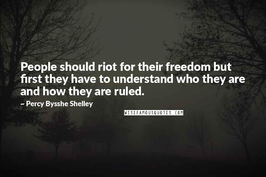 Percy Bysshe Shelley Quotes: People should riot for their freedom but first they have to understand who they are and how they are ruled.