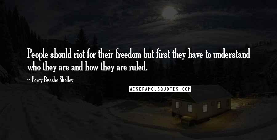 Percy Bysshe Shelley Quotes: People should riot for their freedom but first they have to understand who they are and how they are ruled.