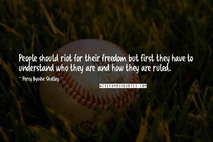 Percy Bysshe Shelley Quotes: People should riot for their freedom but first they have to understand who they are and how they are ruled.