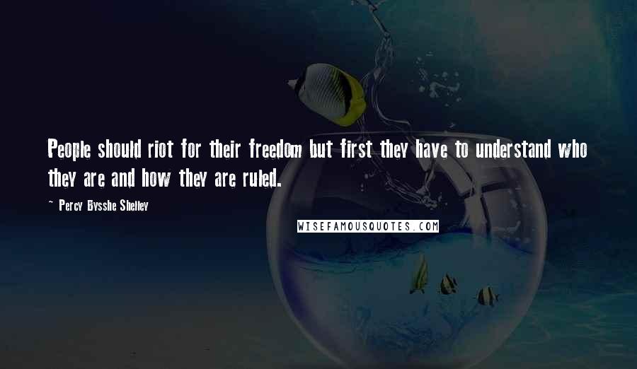 Percy Bysshe Shelley Quotes: People should riot for their freedom but first they have to understand who they are and how they are ruled.