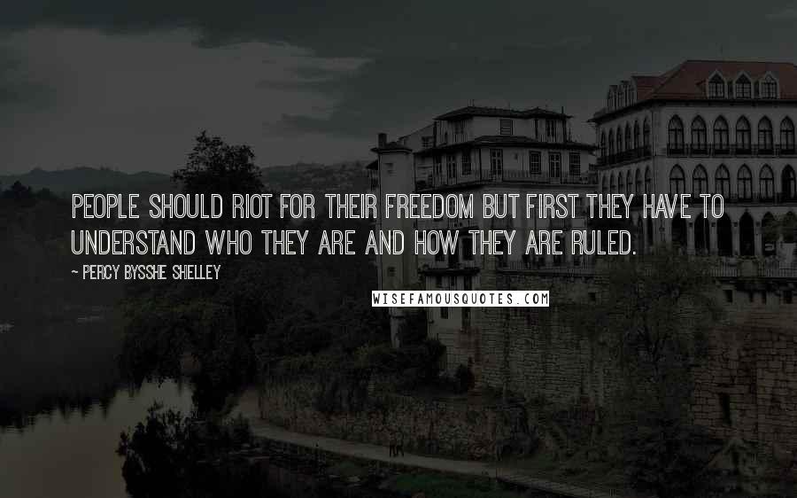 Percy Bysshe Shelley Quotes: People should riot for their freedom but first they have to understand who they are and how they are ruled.