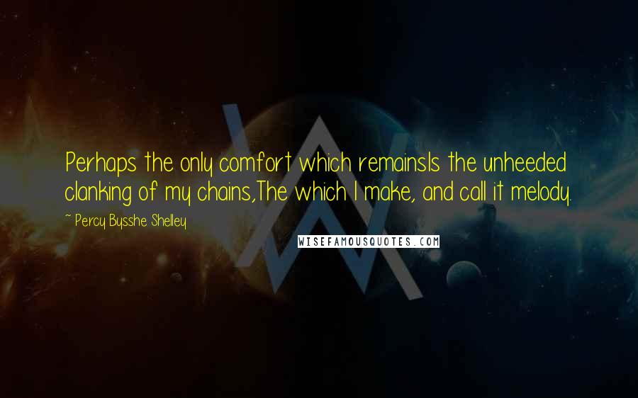 Percy Bysshe Shelley Quotes: Perhaps the only comfort which remainsIs the unheeded clanking of my chains,The which I make, and call it melody.