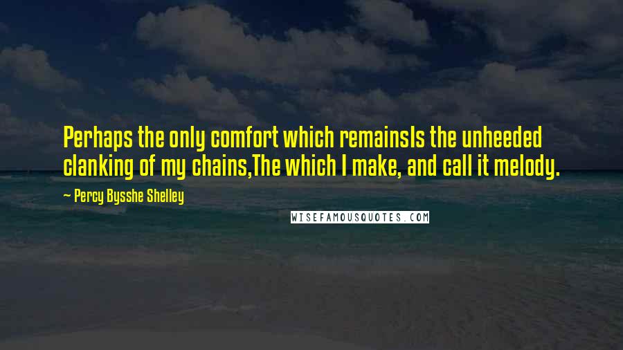 Percy Bysshe Shelley Quotes: Perhaps the only comfort which remainsIs the unheeded clanking of my chains,The which I make, and call it melody.