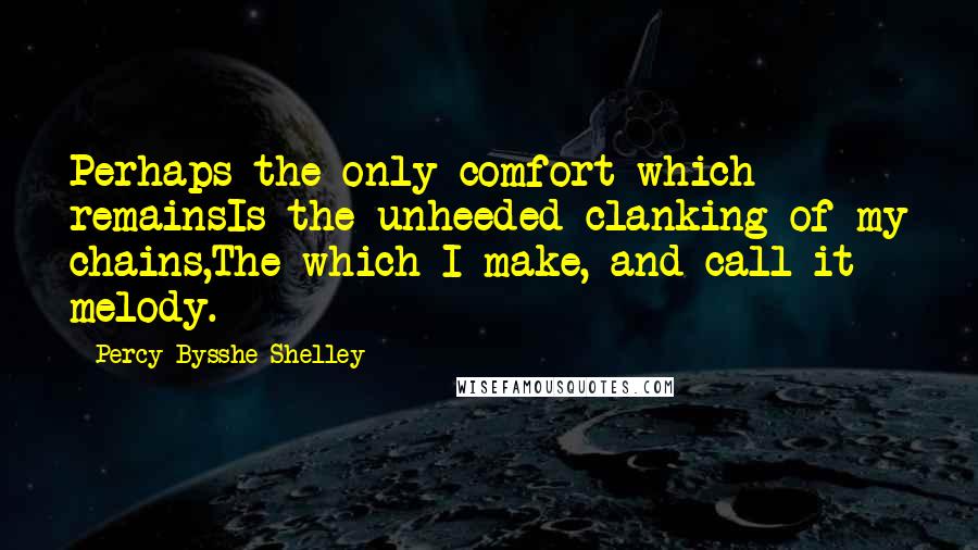 Percy Bysshe Shelley Quotes: Perhaps the only comfort which remainsIs the unheeded clanking of my chains,The which I make, and call it melody.