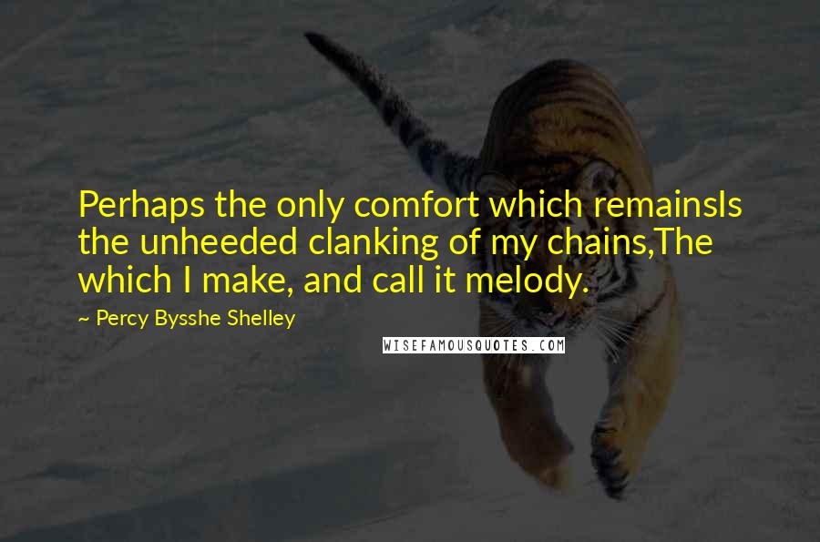 Percy Bysshe Shelley Quotes: Perhaps the only comfort which remainsIs the unheeded clanking of my chains,The which I make, and call it melody.