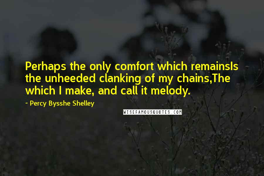 Percy Bysshe Shelley Quotes: Perhaps the only comfort which remainsIs the unheeded clanking of my chains,The which I make, and call it melody.