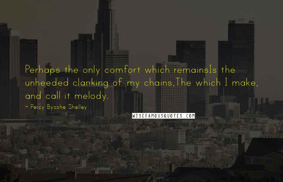 Percy Bysshe Shelley Quotes: Perhaps the only comfort which remainsIs the unheeded clanking of my chains,The which I make, and call it melody.