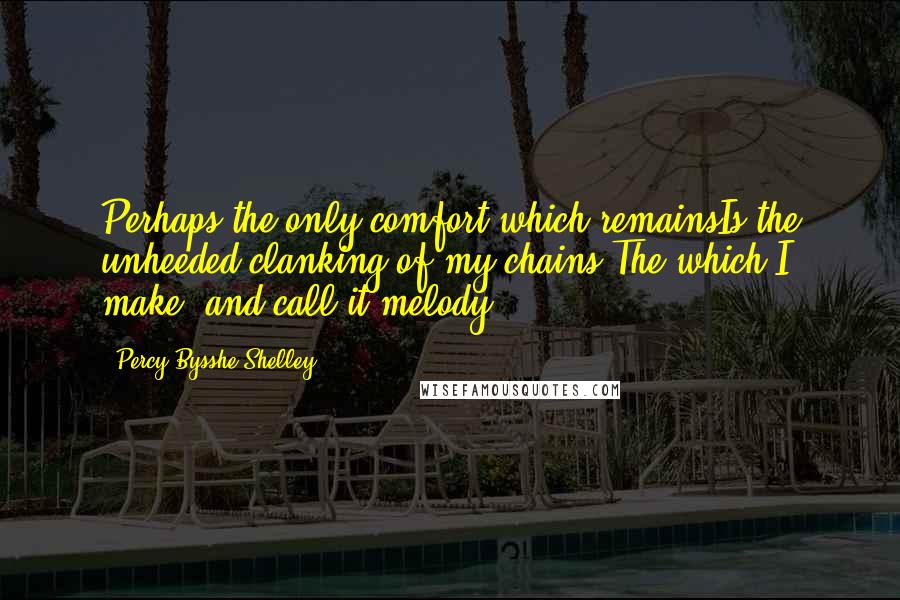 Percy Bysshe Shelley Quotes: Perhaps the only comfort which remainsIs the unheeded clanking of my chains,The which I make, and call it melody.