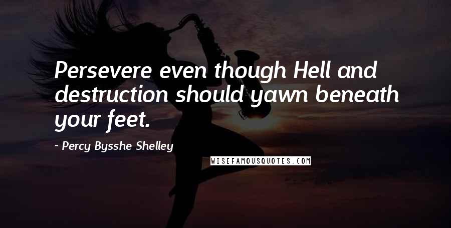 Percy Bysshe Shelley Quotes: Persevere even though Hell and destruction should yawn beneath your feet.