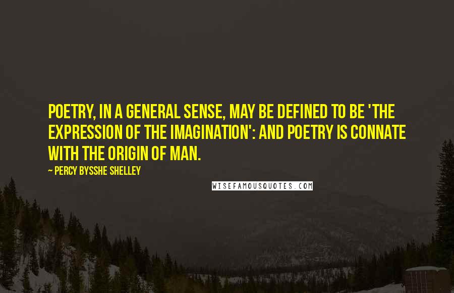 Percy Bysshe Shelley Quotes: Poetry, in a general sense, may be defined to be 'the expression of the imagination': and poetry is connate with the origin of man.