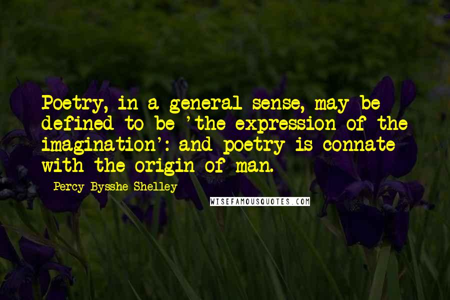 Percy Bysshe Shelley Quotes: Poetry, in a general sense, may be defined to be 'the expression of the imagination': and poetry is connate with the origin of man.