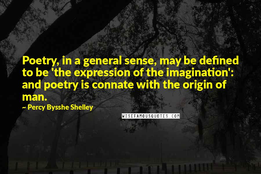 Percy Bysshe Shelley Quotes: Poetry, in a general sense, may be defined to be 'the expression of the imagination': and poetry is connate with the origin of man.