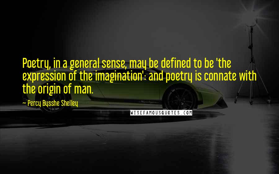 Percy Bysshe Shelley Quotes: Poetry, in a general sense, may be defined to be 'the expression of the imagination': and poetry is connate with the origin of man.