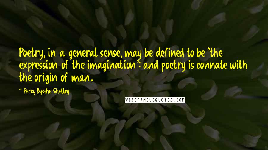 Percy Bysshe Shelley Quotes: Poetry, in a general sense, may be defined to be 'the expression of the imagination': and poetry is connate with the origin of man.